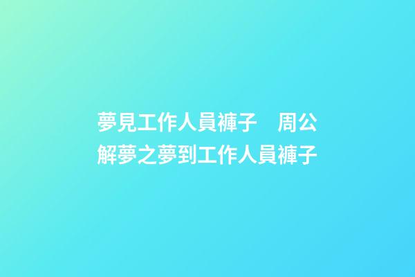 夢見工作人員褲子　周公解夢之夢到工作人員褲子